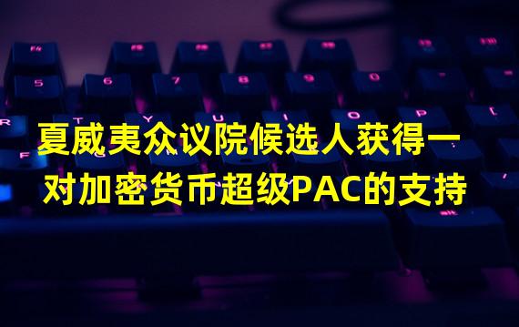 夏威夷众议院候选人获得一对加密货币超级PAC的支持