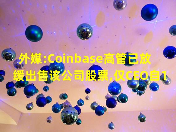 外媒:Coinbase高管已放缓出售该公司股票,仅CEO自11月以来出售股票获利400万美元