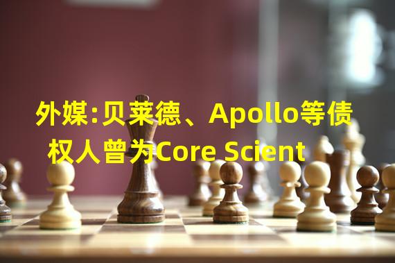 外媒:贝莱德、Apollo等债权人曾为Core Scientific提供约5亿美元贷款