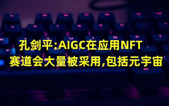 孔剑平:AIGC在应用NFT赛道会大量被采用,包括元宇宙