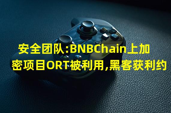 安全团队:BNBChain上加密项目ORT被利用,黑客获利约7万美元