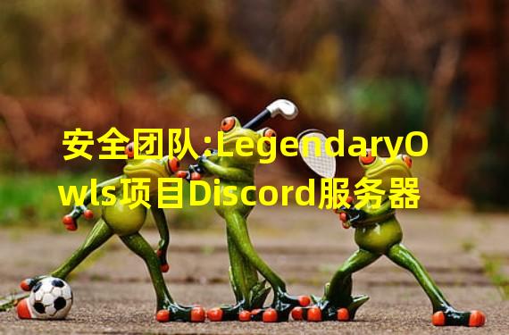 安全团队:LegendaryOwls项目Discord服务器遭到攻击