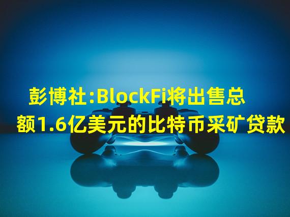 彭博社:BlockFi将出售总额1.6亿美元的比特币采矿贷款