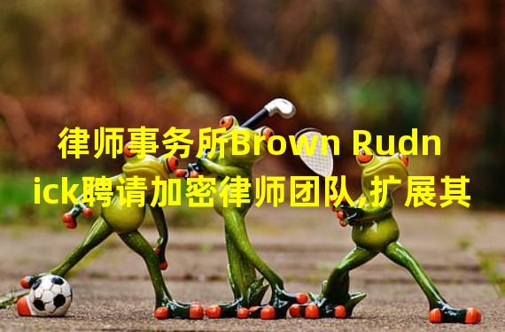 律师事务所Brown Rudnick聘请加密律师团队,扩展其数字商业业务