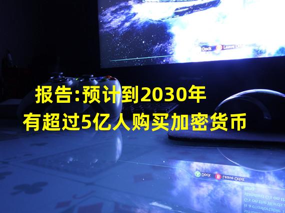 报告:预计到2030年有超过5亿人购买加密货币