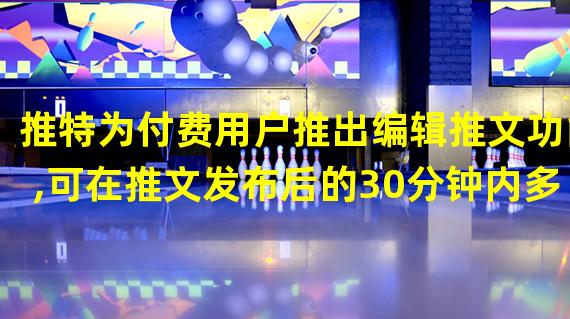 推特为付费用户推出编辑推文功能,可在推文发布后的30分钟内多次修改推文