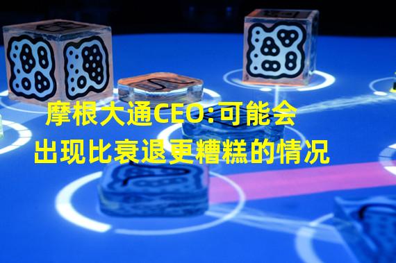 摩根大通CEO:可能会出现比衰退更糟糕的情况