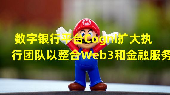 数字银行平台Cogni扩大执行团队以整合Web3和金融服务