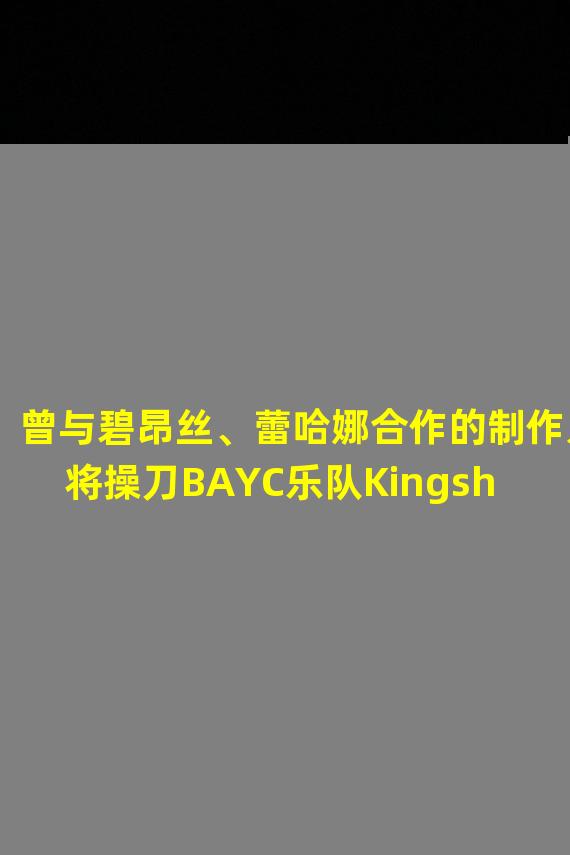 曾与碧昂丝、蕾哈娜合作的制作人将操刀BAYC乐队Kingship新专辑