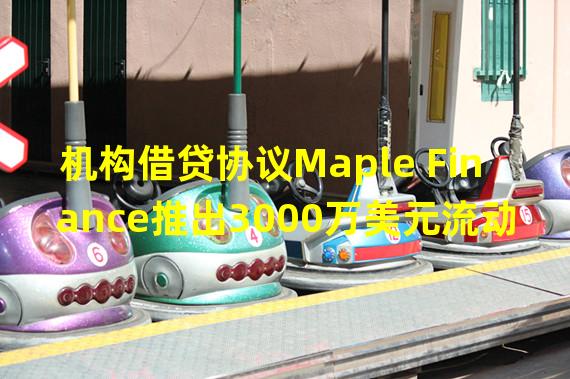 机构借贷协议Maple Finance推出3000万美元流动资金池