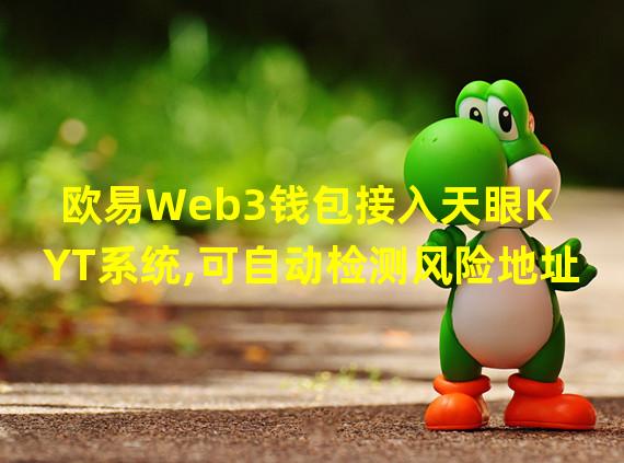 欧易Web3钱包接入天眼KYT系统,可自动检测风险地址