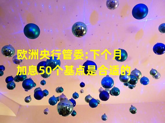 欧洲央行管委:下个月加息50个基点是合适的