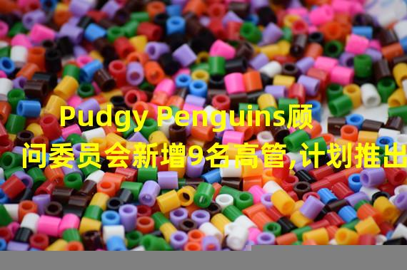 Pudgy Penguins顾问委员会新增9名高管,计划推出实物商品