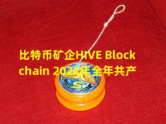 比特币矿企HIVE Blockchain 2022年全年共产出4752枚比特币