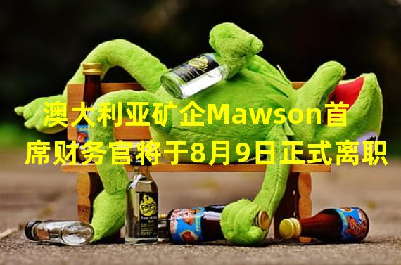 澳大利亚矿企Mawson首席财务官将于8月9日正式离职