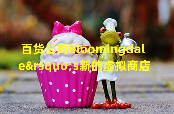 百货公司Bloomingdale’s新的虚拟商店将于9月9日开始的纽约时装周期间上线