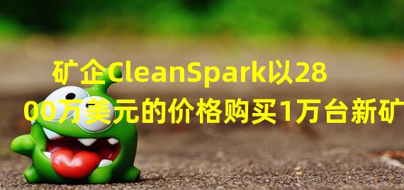 矿企CleanSpark以2800万美元的价格购买1万台新矿机