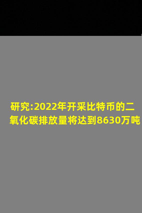 研究:2022年开采比特币的二氧化碳排放量将达到8630万吨