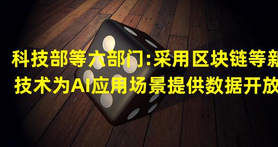 科技部等六部门:采用区块链等新技术为AI应用场景提供数据开放服务