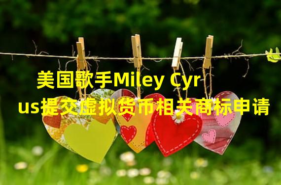 美国歌手Miley Cyrus提交虚拟货币相关商标申请