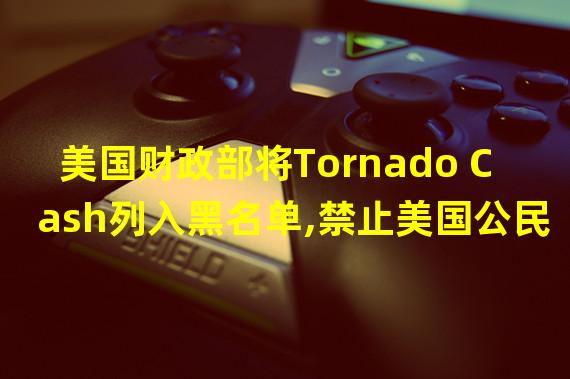 美国财政部将Tornado Cash列入黑名单,禁止美国公民使用