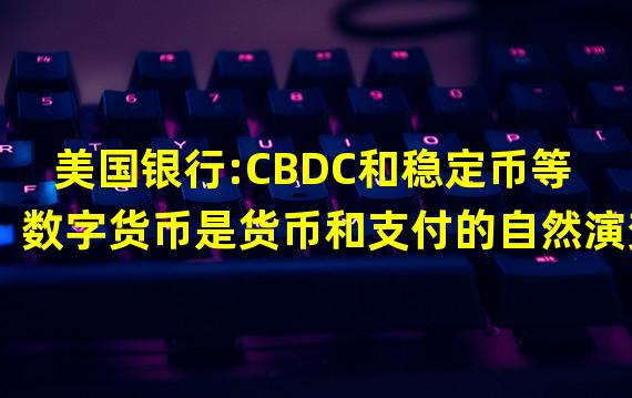 美国银行:CBDC和稳定币等数字货币是货币和支付的自然演变