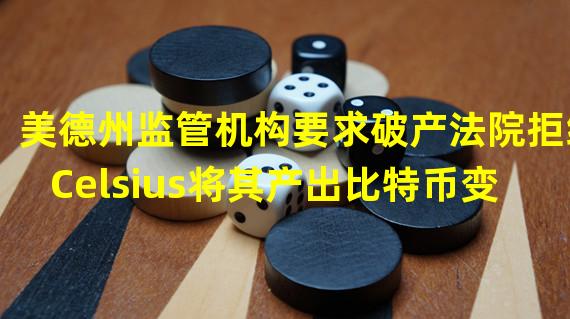 美德州监管机构要求破产法院拒绝Celsius将其产出比特币变现的请求