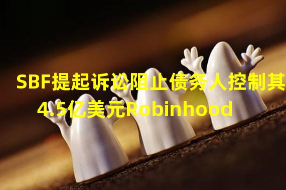 SBF提起诉讼阻止债务人控制其4.5亿美元Robinhood股份