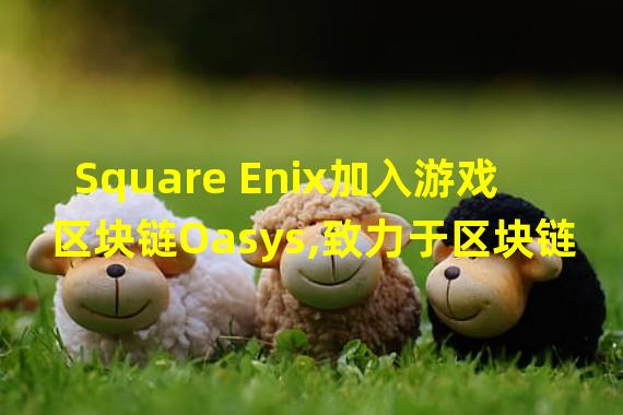 Square Enix加入游戏区块链Oasys,致力于区块链游戏开发