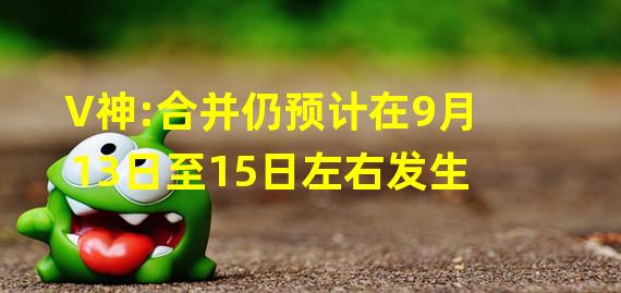 V神:合并仍预计在9月13日至15日左右发生