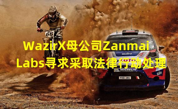 WazirX母公司Zanmai Labs寻求采取法律行动处理与Binance的所有权纠纷