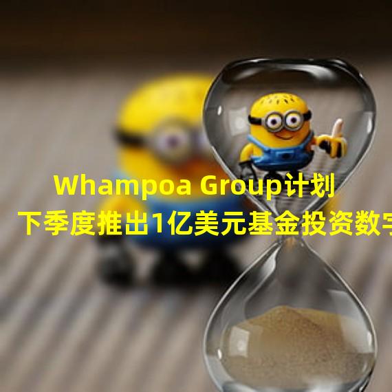 Whampoa Group计划下季度推出1亿美元基金投资数字资产领域