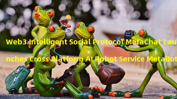 Web3 Intelligent Social Protocol MetaChat Launches Cross Platform AI Robot Service MetaBot