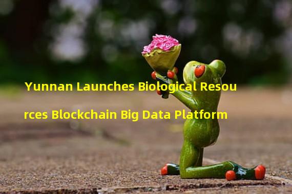 Yunnan Launches Biological Resources Blockchain Big Data Platform