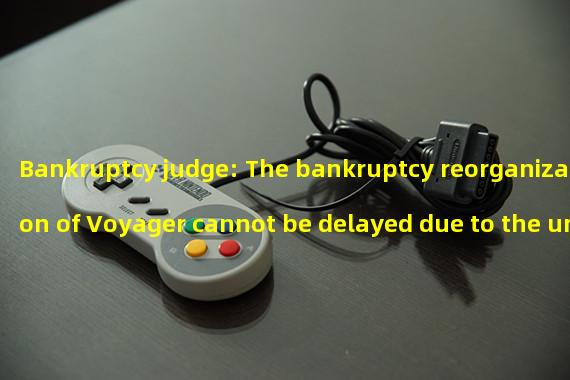 Bankruptcy judge: The bankruptcy reorganization of Voyager cannot be delayed due to the unclear power struggle between regulators