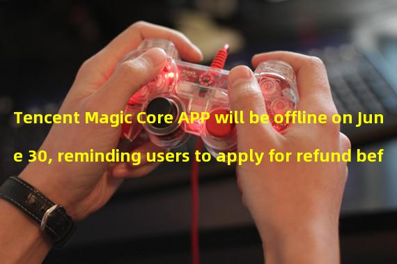 Tencent Magic Core APP will be offline on June 30, reminding users to apply for refund before this date
