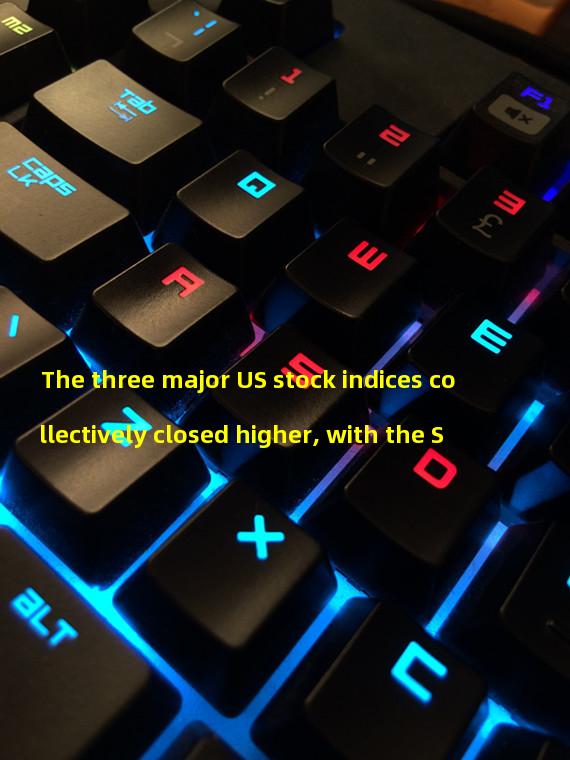 The three major US stock indices collectively closed higher, with the S&P 500 index up 1.33%