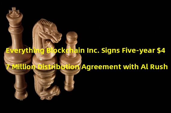 Everything Blockchain Inc. Signs Five-year $47 Million Distribution Agreement with Al Rushaid Technologies