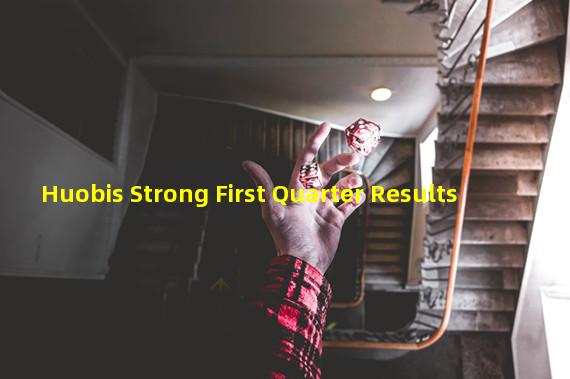 Huobis Strong First Quarter Results