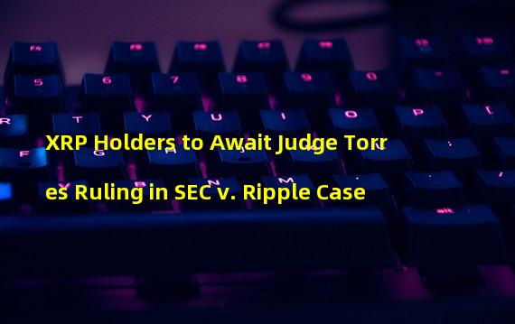 XRP Holders to Await Judge Torres Ruling in SEC v. Ripple Case