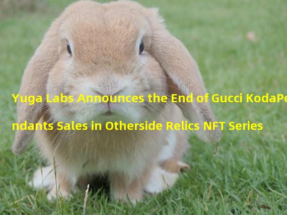 Yuga Labs Announces the End of Gucci KodaPendants Sales in Otherside Relics NFT Series