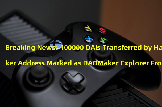 Breaking News: 100000 DAIs Transferred by Hacker Address Marked as DAOMaker Explorer From Tornado Cash