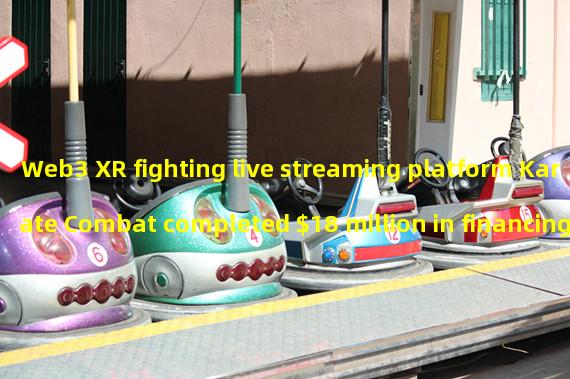 Web3 XR fighting live streaming platform Karate Combat completed $18 million in financing