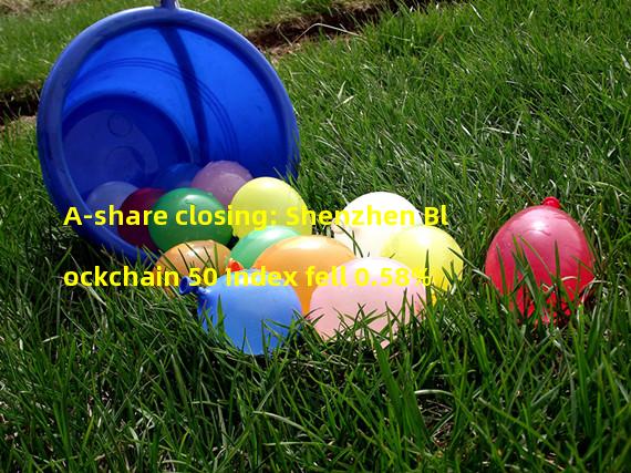 A-share closing: Shenzhen Blockchain 50 Index fell 0.58%