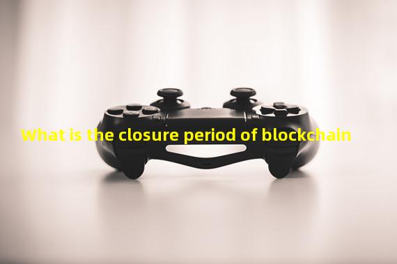 What is the closure period of blockchain