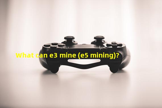 What can e3 mine (e5 mining)?