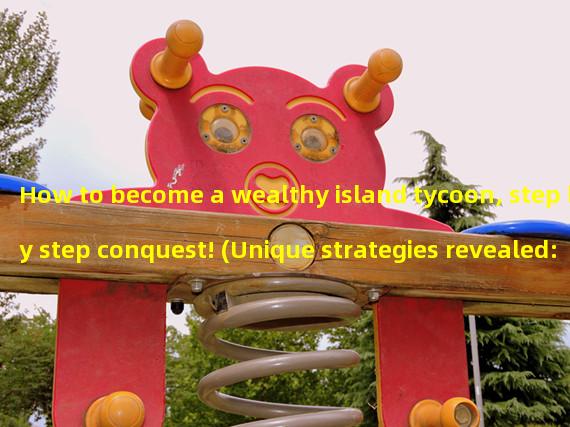 How to become a wealthy island tycoon, step by step conquest! (Unique strategies revealed: playing the island tycoon, helping you sit securely on the wealthy island!)
