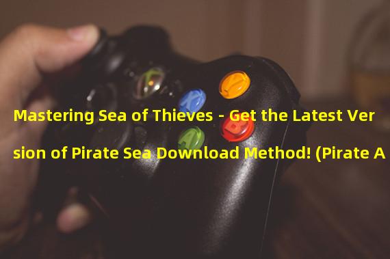 Mastering Sea of Thieves - Get the Latest Version of Pirate Sea Download Method! (Pirate Adventure, Sail the Sea World Enjoy the Pirate Sea Game to the Fullest!)