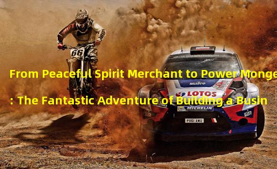 From Peaceful Spirit Merchant to Power Monger: The Fantastic Adventure of Building a Business Empire (The Fusion of Strategy and Spirituality: Exploring the Business Secrets of Peaceful Spirit Merchants)  