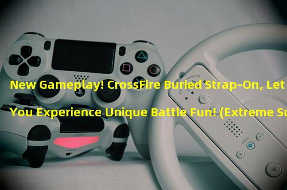 New Gameplay! CrossFire Buried Strap-On, Let You Experience Unique Battle Fun! (Extreme Survival! CrossFire Buried Strap-In Takes You on an Adventure in the Underground World!)